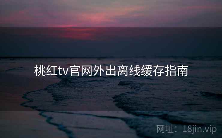 桃红tv官网外出离线缓存指南 第2张 桃红tv官网外出离线缓存指南 第2张