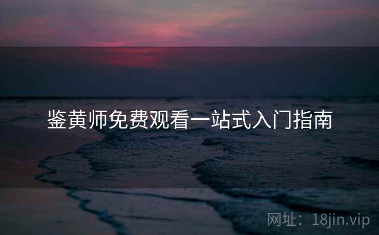 鉴黄师免费观看一站式入门指南  第2张