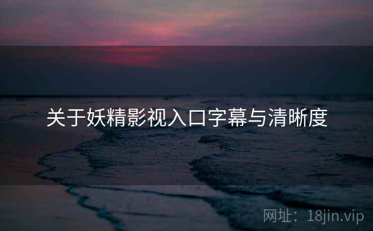 关于妖精影视入口字幕与清晰度 第2张 关于妖精影视入口字幕与清晰度 第2张