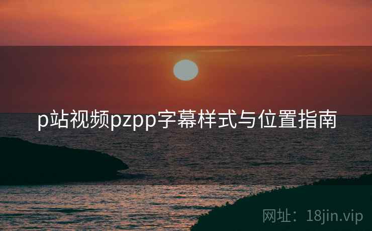 p站视频pzpp字幕样式与位置指南 第2张 p站视频pzpp字幕样式与位置指南 第2张