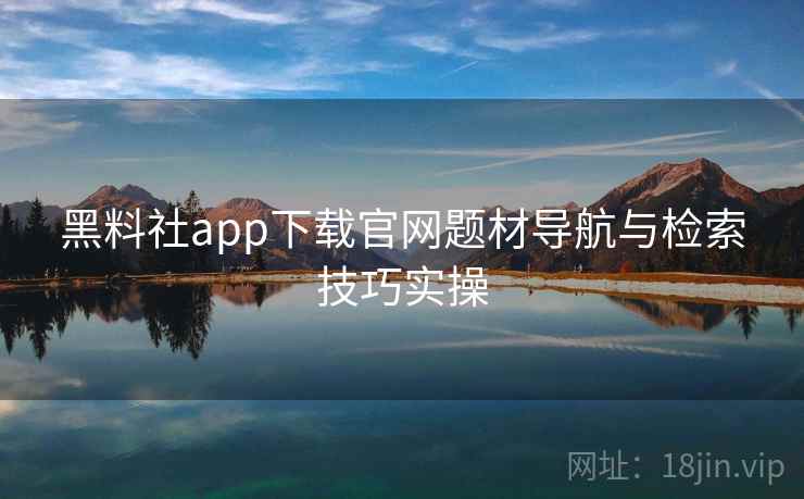 黑料社app下载官网题材导航与检索技巧实操 第1张 黑料社app下载官网题材导航与检索技巧实操 第1张