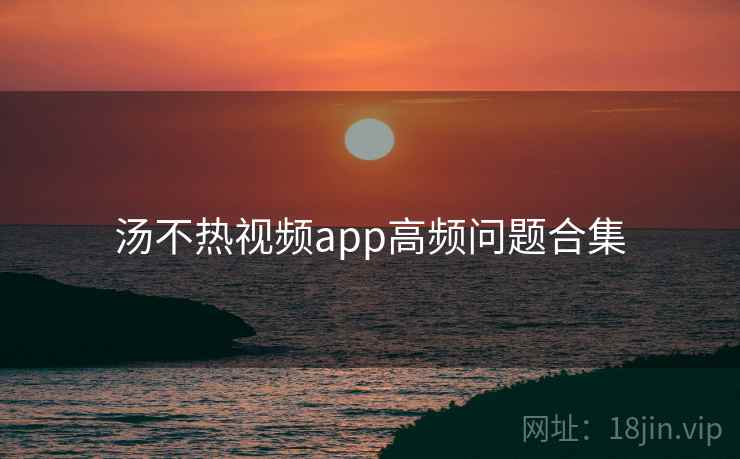 汤不热视频app高频问题合集 第1张 汤不热视频app高频问题合集 第1张