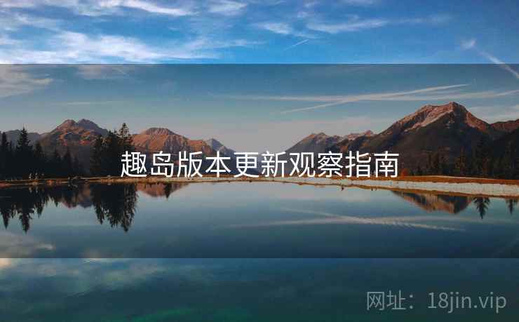 趣岛版本更新观察指南 第2张 趣岛版本更新观察指南 第2张