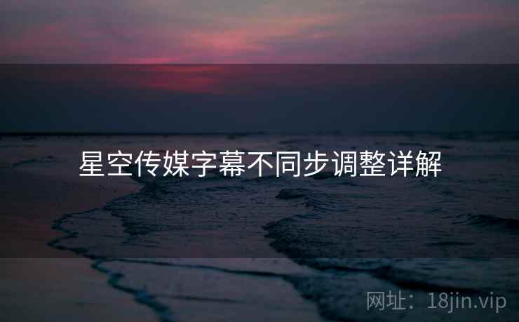 星空传媒字幕不同步调整详解 第1张 星空传媒字幕不同步调整详解 第1张