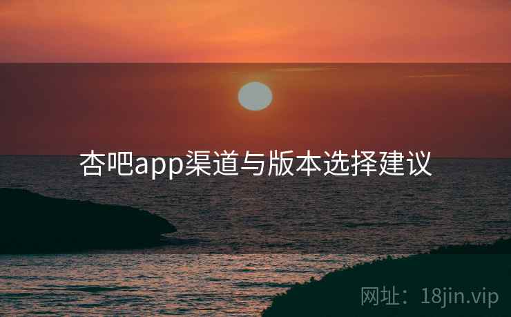 杏吧app渠道与版本选择建议 第1张 杏吧app渠道与版本选择建议 第1张