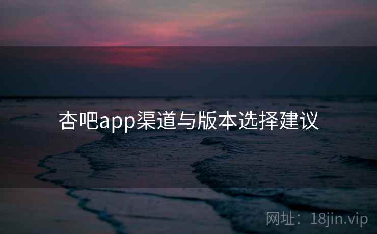 杏吧app渠道与版本选择建议 第2张 杏吧app渠道与版本选择建议 第2张